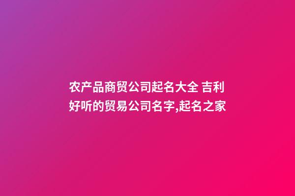 农产品商贸公司起名大全 吉利好听的贸易公司名字,起名之家